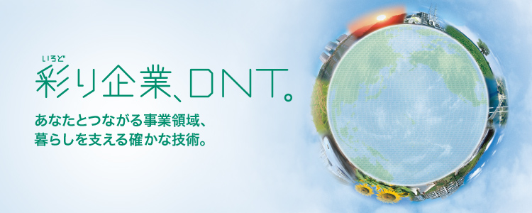 彩り企業、DNT。あなたとつながる事業領域、暮らしを支える確かな技術。