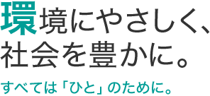 環境にやさしく、社会を豊かに。すべては「ひと」のために。