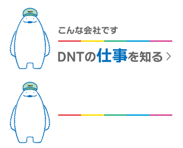 こんな会社です DNTの仕事を知る